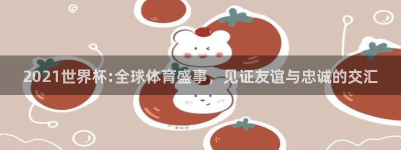 亚洲杯足球：2021世界杯:全球体育盛事，见证友谊与忠诚的交汇